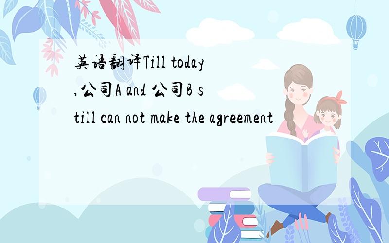 英语翻译Till today,公司A and 公司B still can not make the agreement