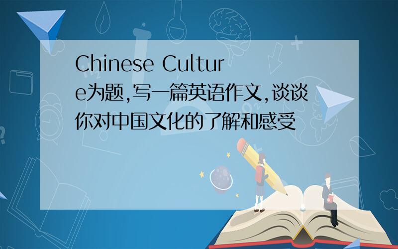 Chinese Culture为题,写一篇英语作文,谈谈你对中国文化的了解和感受
