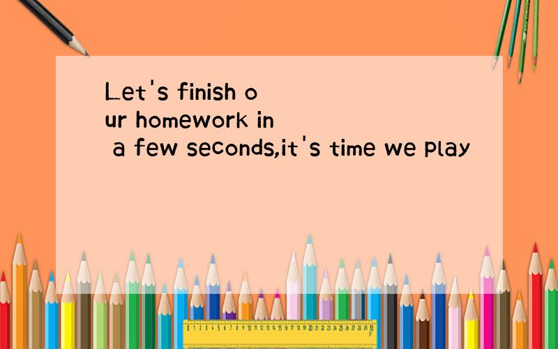 Let's finish our homework in a few seconds,it's time we play