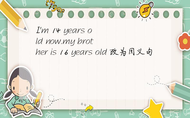 I'm 14 years old now.my brother is 16 years old 改为同义句