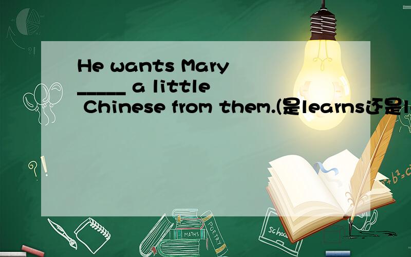 He wants Mary _____ a little Chinese from them.(是learns还是lea