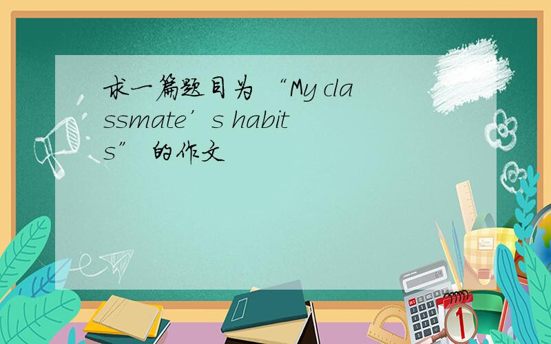 求一篇题目为 “My classmate’s habits” 的作文