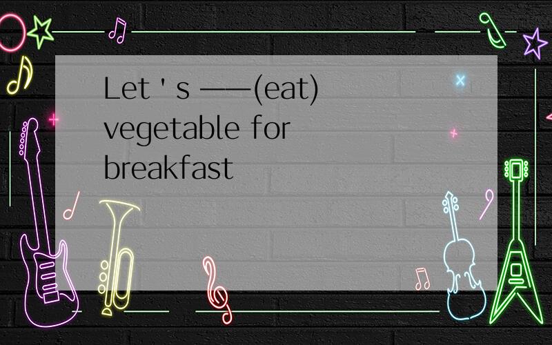 Let＇s ——(eat) vegetable for breakfast