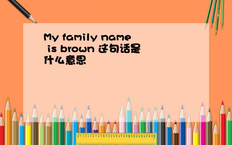 My family name is brown 这句话是什么意思
