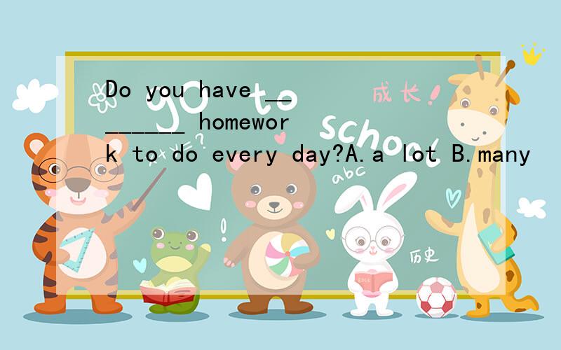 Do you have ________ homework to do every day?A.a lot B.many