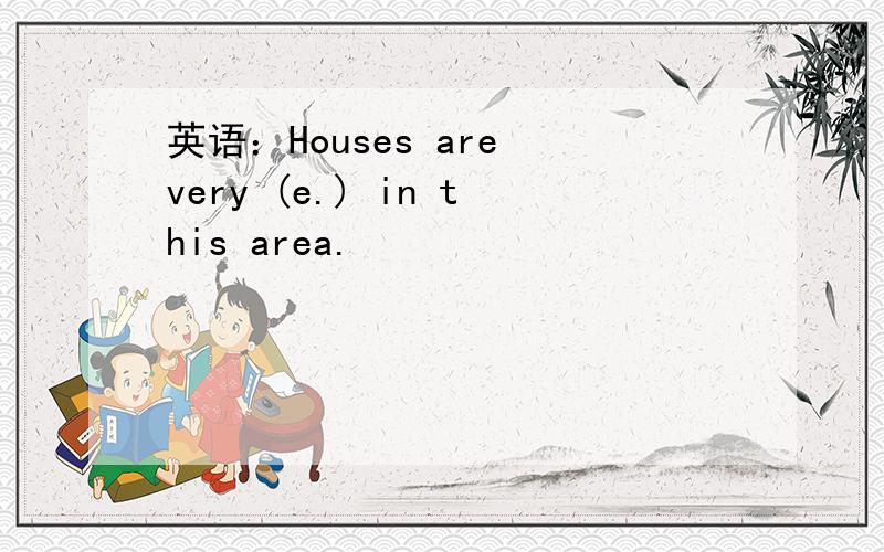 英语：Houses are very (e.) in this area.