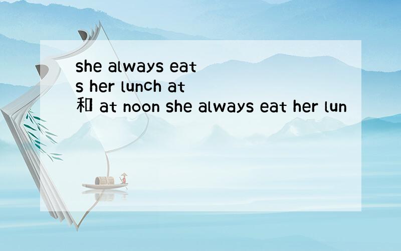 she always eats her lunch at和 at noon she always eat her lun