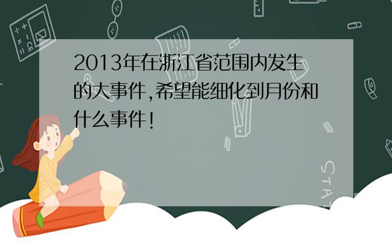 2013年在浙江省范围内发生的大事件,希望能细化到月份和什么事件!