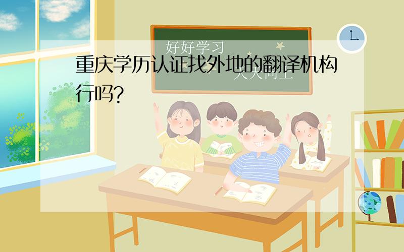 重庆学历认证找外地的翻译机构行吗?