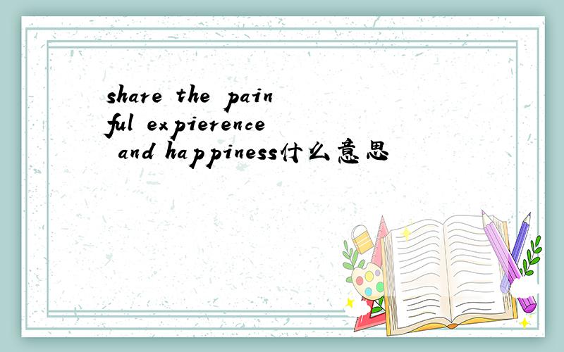 share the painful expierence and happiness什么意思