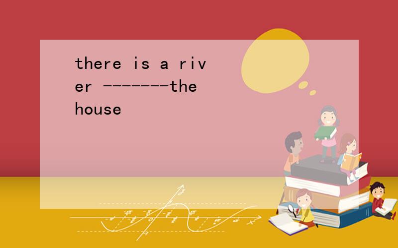 there is a river -------the house