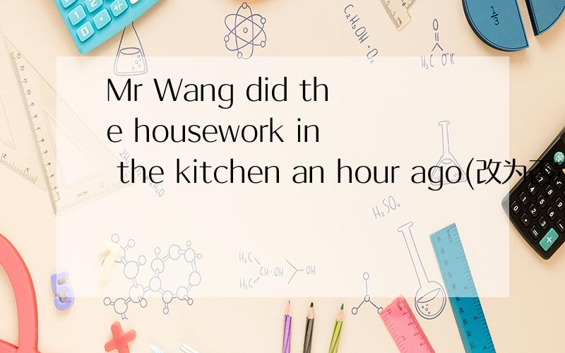 Mr Wang did the housework in the kitchen an hour ago(改为否定句）