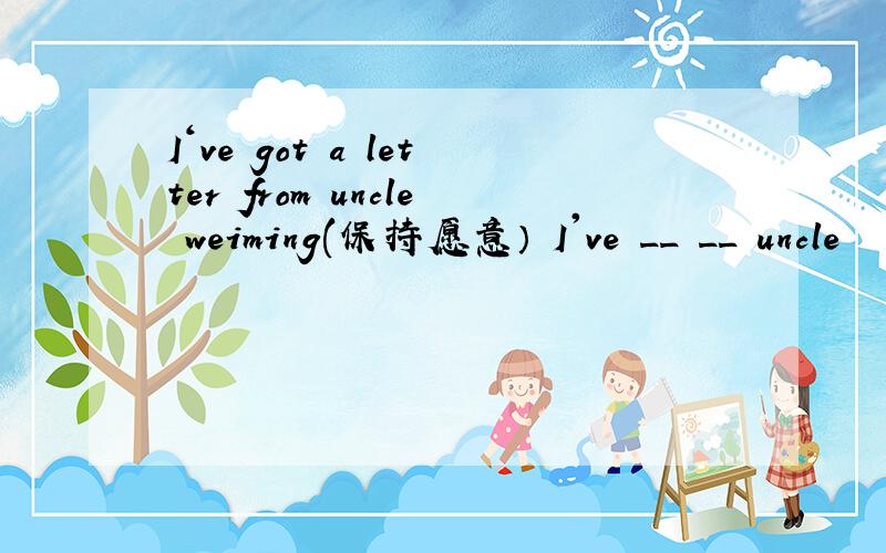 I‘ve got a letter from uncle weiming(保持愿意） I've __ __ uncle