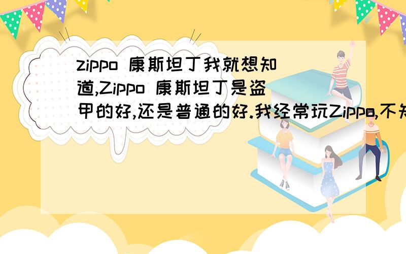 zippo 康斯坦丁我就想知道,Zippo 康斯坦丁是盗甲的好,还是普通的好.我经常玩Zippo,不知道盗甲的铰链是否经