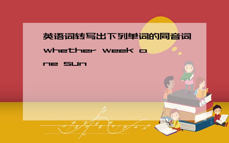 英语词转写出下列单词的同音词whether week one sun