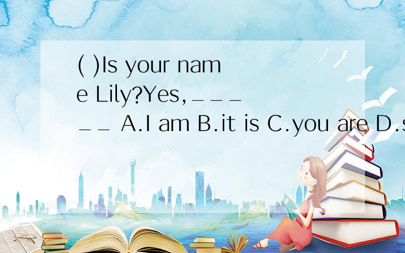 ( )Is your name Lily?Yes,_____ A.I am B.it is C.you are D.sh