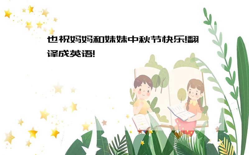 也祝妈妈和妹妹中秋节快乐!翻译成英语!
