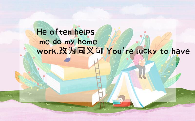 He often helps me do my homework.改为同义句 You're lucky to have