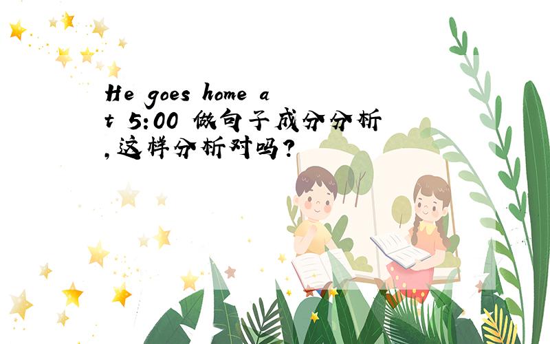 He goes home at 5:00 做句子成分分析,这样分析对吗?