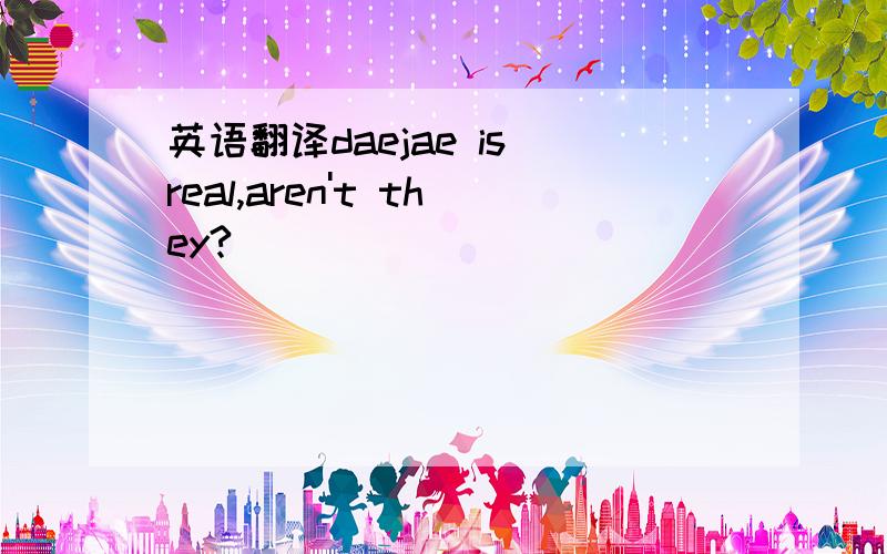 英语翻译daejae is real,aren't they?