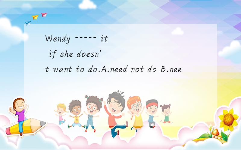 Wendy ----- it if she doesn't want to do.A.need not do B.nee