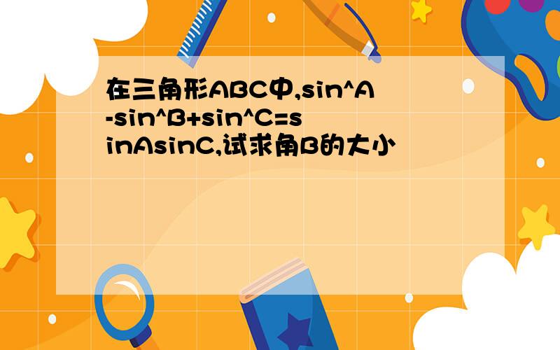 在三角形ABC中,sin^A-sin^B+sin^C=sinAsinC,试求角B的大小