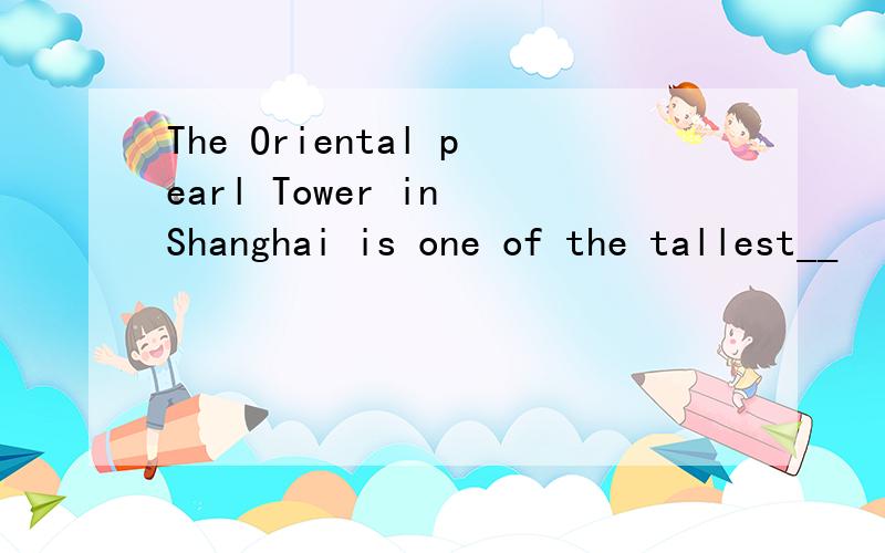 The Oriental pearl Tower in Shanghai is one of the tallest__
