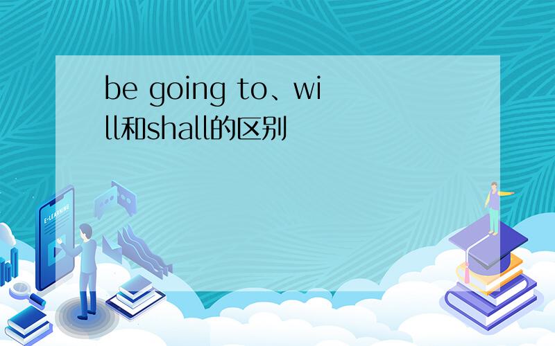 be going to、will和shall的区别