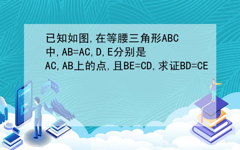 已知如图,在等腰三角形ABC中,AB=AC,D,E分别是AC,AB上的点,且BE=CD,求证BD=CE