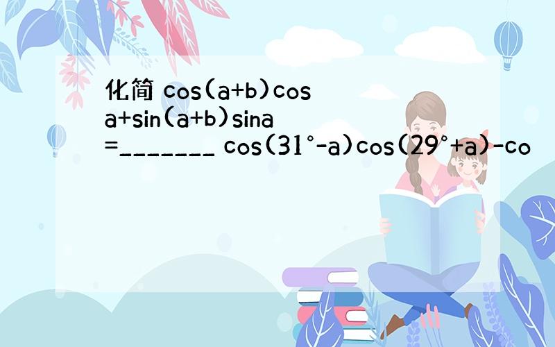 化简 cos(a+b)cosa+sin(a+b)sina=_______ cos(31°-a)cos(29°+a)-co