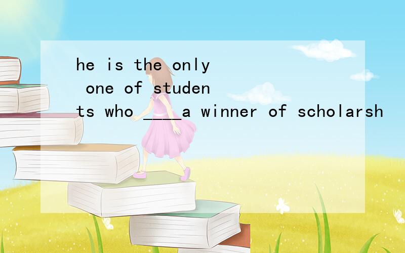 he is the only one of students who ____a winner of scholarsh