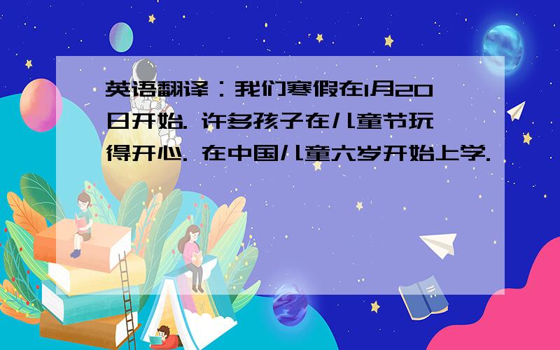 英语翻译：我们寒假在1月20日开始. 许多孩子在儿童节玩得开心. 在中国儿童六岁开始上学.