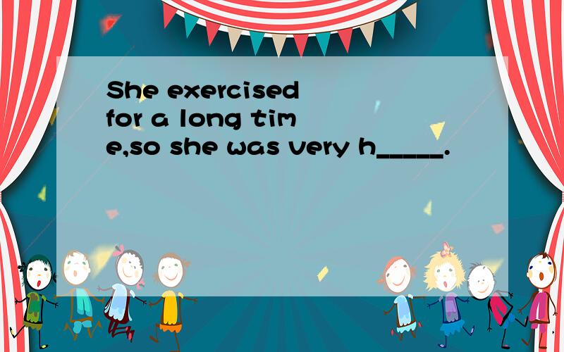 She exercised for a long time,so she was very h_____.