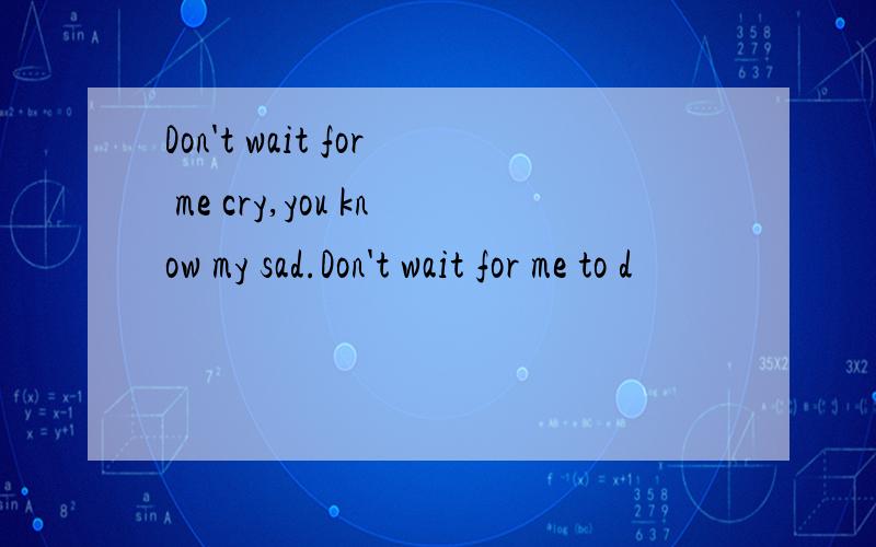 Don't wait for me cry,you know my sad.Don't wait for me to d