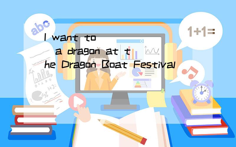 I want to______a dragon at the Dragon Boat Festival