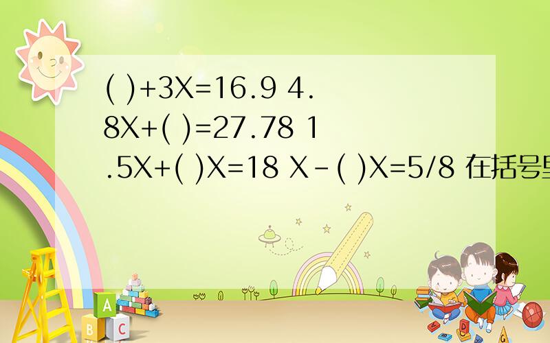 ( )+3X=16.9 4.8X+( )=27.78 1.5X+( )X=18 X-( )X=5/8 在括号里填上适当的