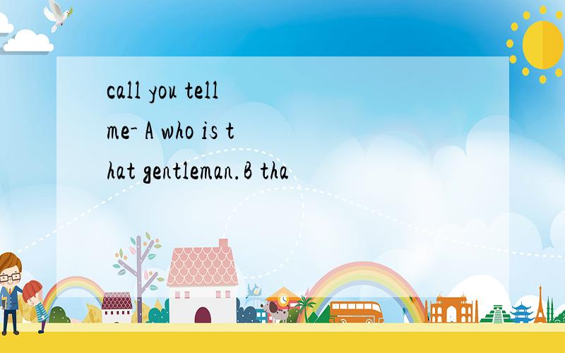 call you tell me- A who is that gentleman.B tha