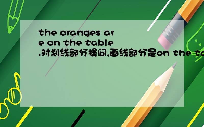 the oranges are on the table.对划线部分提问,画线部分是on the table.