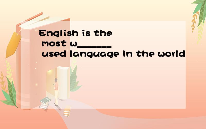 English is the most w_______ used language in the world
