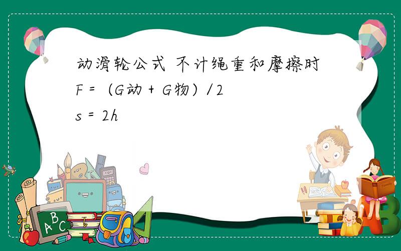 动滑轮公式 不计绳重和摩擦时F＝ (G动＋G物) /2 s＝2h