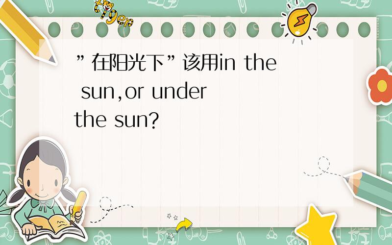 ”在阳光下”该用in the sun,or under the sun?