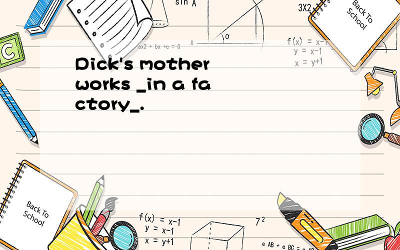 Dick's mother works _in a factory_.