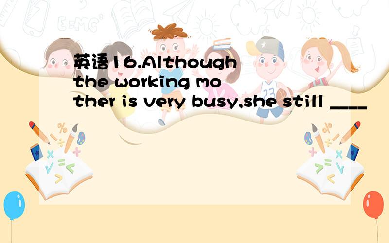 英语16.Although the working mother is very busy,she still ____