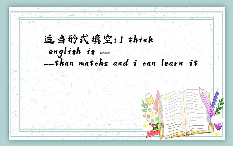 适当形式填空：I think english is ____than matchs and i can learn it