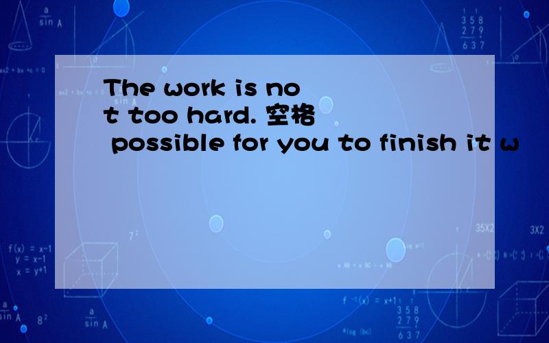 The work is not too hard. 空格 possible for you to finish it w
