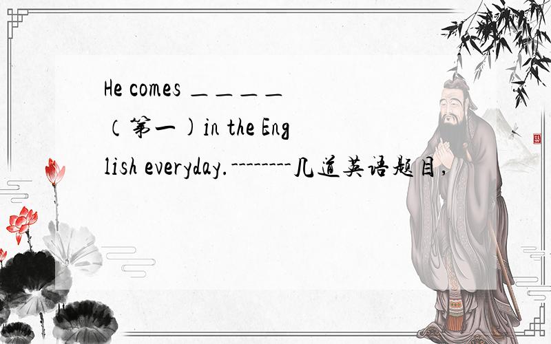 He comes ＿＿＿＿ （第一)in the English everyday.--------几道英语题目,