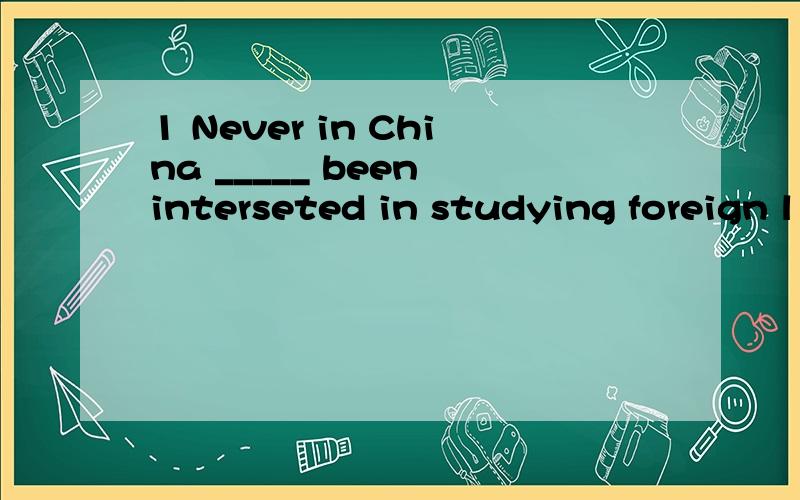 1 Never in China _____ been interseted in studying foreign l
