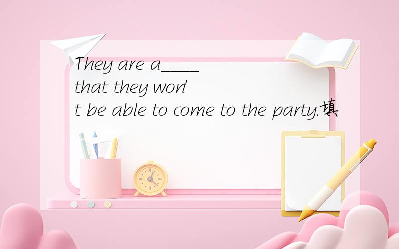 They are a____that they won't be able to come to the party.填