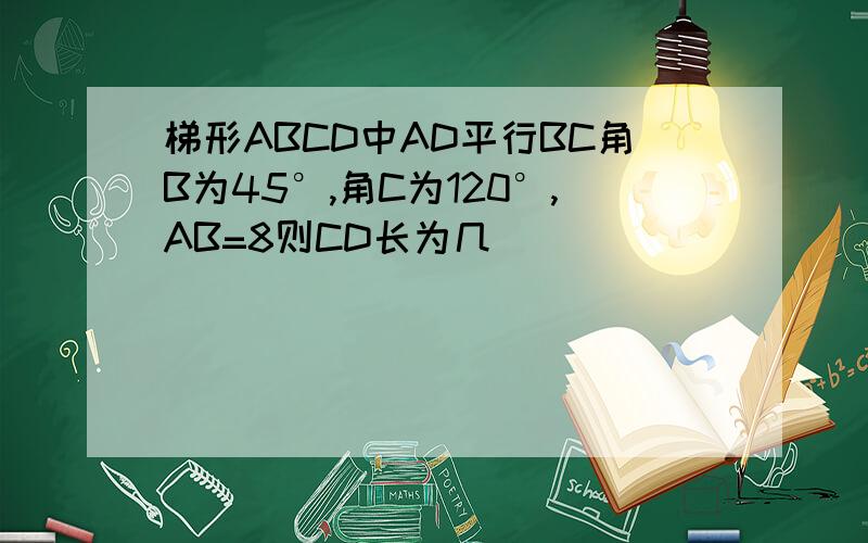 梯形ABCD中AD平行BC角B为45°,角C为120°,AB=8则CD长为几
