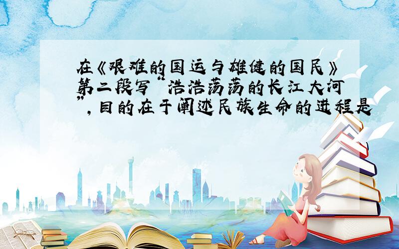 在《艰难的国运与雄健的国民》第二段写“浩浩荡荡的长江大河”,目的在于阐述民族生命的进程是